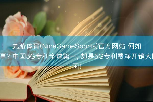 九游体育(NineGameSports)官方网站 何如回事? 中国5G专利全球第一， 却是5G专利费净开销大国!