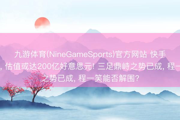 九游体育(NineGameSports)官方网站 快手拟分拆可灵AI， 估值或达200亿好意思元! 三足鼎峙之势已成， 程一笑能否解围?