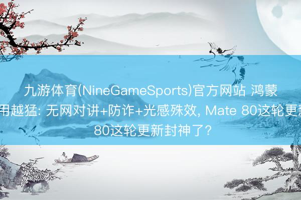 九游体育(NineGameSports)官方网站 鸿蒙全家桶越用越猛: 无网对讲+防诈+光感殊效， Mate 80这轮更新封神了?