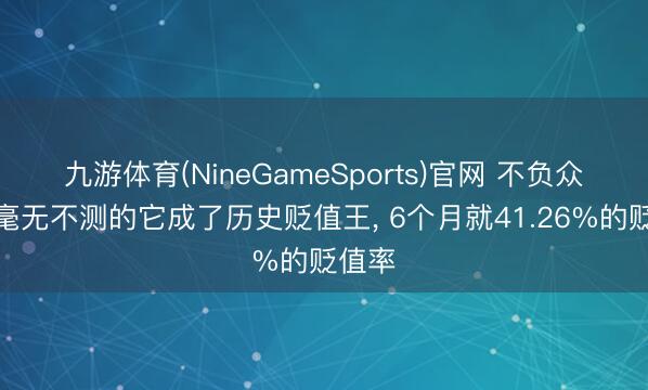 九游体育(NineGameSports)官网 不负众望、毫无不测的它成了历史贬值王， 6个月就41.26%的贬值率