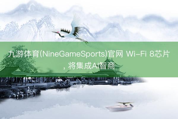 九游体育(NineGameSports)官网 Wi-Fi 8芯片， 将集成AI智商