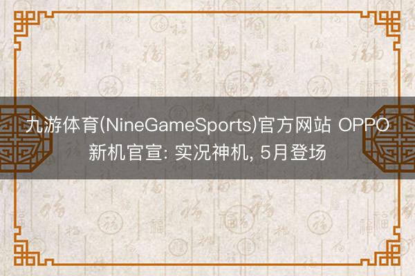 九游体育(NineGameSports)官方网站 OPPO新机官宣: 实况神机， 5月登场