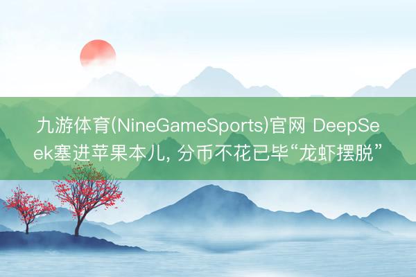 九游体育(NineGameSports)官网 DeepSeek塞进苹果本儿， 分币不花已毕“龙虾摆脱”