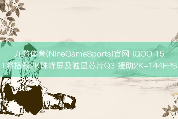 九游体育(NineGameSports)官网 iQOO 15T将搭载2K珠峰屏及独显芯片Q3 援助2K+144FPS