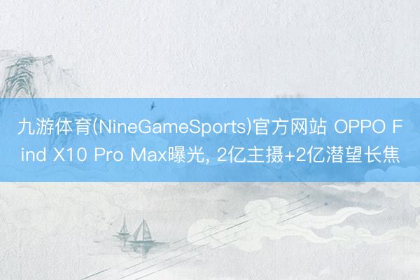 九游体育(NineGameSports)官方网站 OPPO Find X10 Pro Max曝光， 2亿主摄+2亿潜望长焦