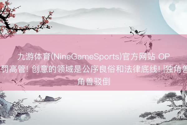 九游体育(NineGameSports)官方网站 OPPO处罚高管! 创意的领域是公序良俗和法律底线! |独角兽驳倒