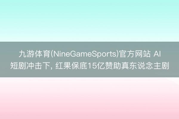九游体育(NineGameSports)官方网站 AI短剧冲击下， 红果保底15亿赞助真东说念主剧
