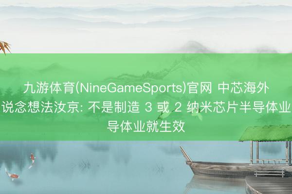 九游体育(NineGameSports)官网 中芯海外独创东说念想法汝京: 不是制造 3 或 2 纳米芯片半导体业就生效