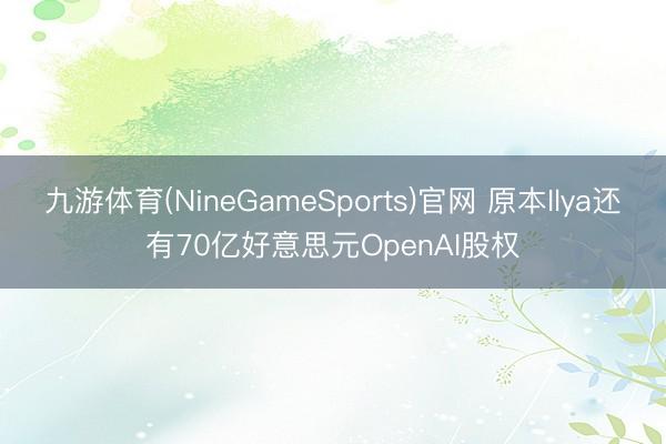 九游体育(NineGameSports)官网 原本Ilya还有70亿好意思元OpenAI股权