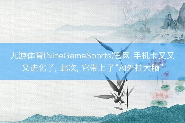 九游体育(NineGameSports)官网 手机卡又又又进化了， 此次， 它带上了“AI外挂大脑”