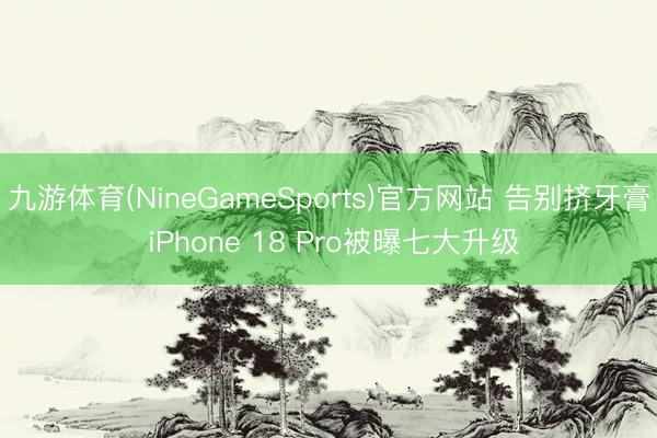 九游体育(NineGameSports)官方网站 告别挤牙膏 iPhone 18 Pro被曝七大升级