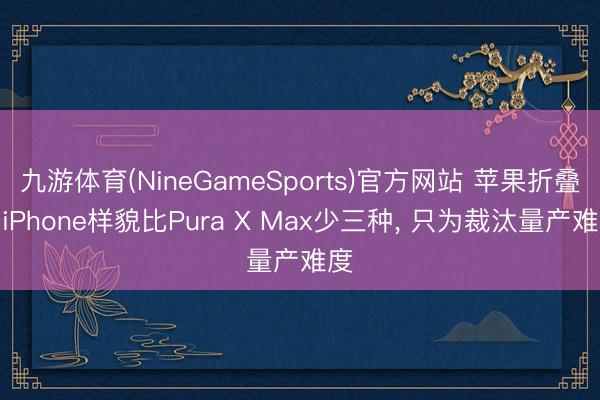九游体育(NineGameSports)官方网站 苹果折叠屏iPhone样貌比Pura X Max少三种， 只为裁汰量产难度
