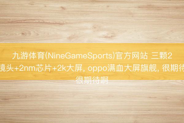 九游体育(NineGameSports)官方网站 三颗2亿镜头+2nm芯片+2k大屏， oppo满血大屏旗舰， 很期待啊