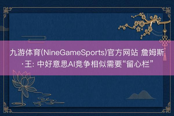 九游体育(NineGameSports)官方网站 詹姆斯·王: 中好意思AI竞争相似需要“留心栏”
