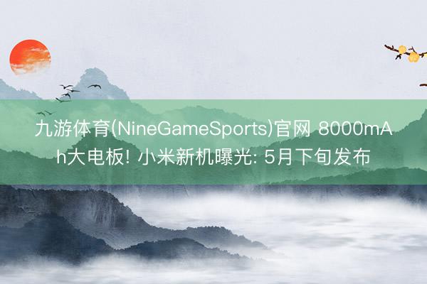 九游体育(NineGameSports)官网 8000mAh大电板! 小米新机曝光: 5月下旬发布