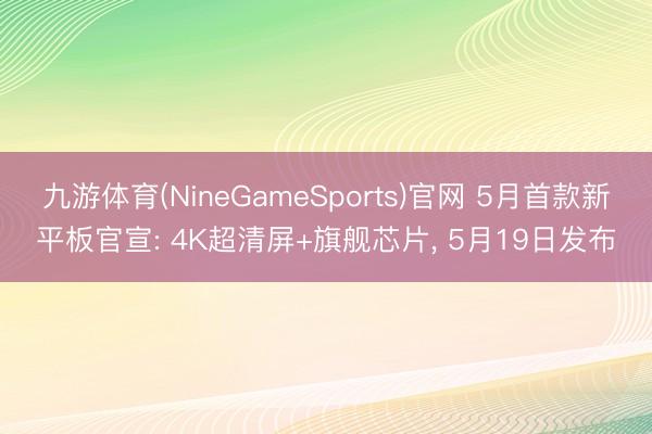 九游体育(NineGameSports)官网 5月首款新平板官宣: 4K超清屏+旗舰芯片， 5月19日发布