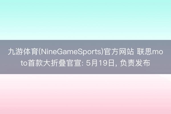 九游体育(NineGameSports)官方网站 联思moto首款大折叠官宣: 5月19日， 负责发布
