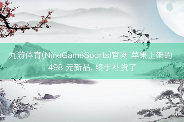 九游体育(NineGameSports)官网 苹果上架的 498 元新品， 终于补货了