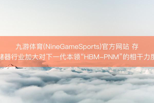 九游体育(NineGameSports)官方网站 存储器行业加大对下一代本领“HBM-PNM”的相干力度
