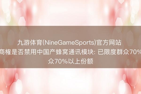 九游体育(NineGameSports)官方网站 好意思国商榷是否禁用中国产蜂窝通讯模块: 已限度群众70%以上份额