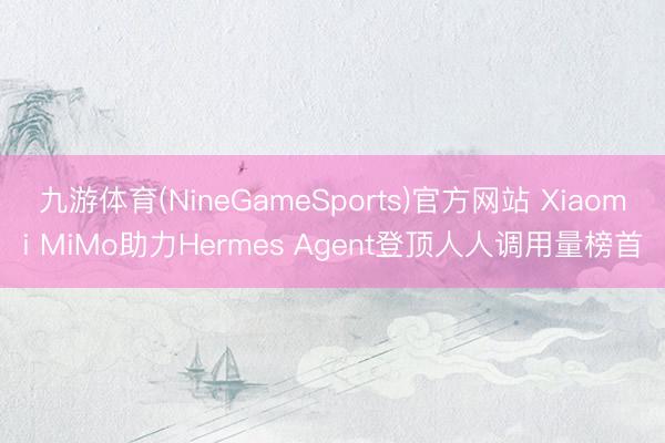 九游体育(NineGameSports)官方网站 Xiaomi MiMo助力Hermes Agent登顶人人调用量榜首