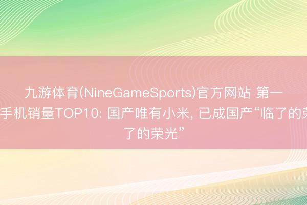 九游体育(NineGameSports)官方网站 第一季度手机销量TOP10: 国产唯有小米, 已成国产“临了的荣光”