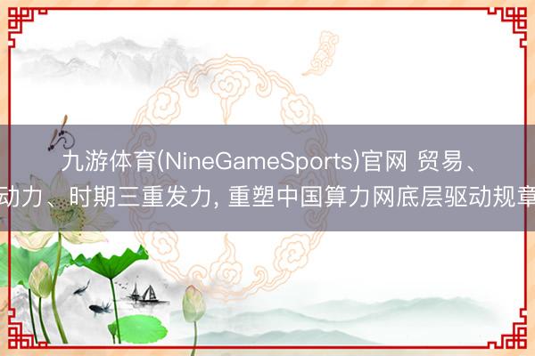 九游体育(NineGameSports)官网 贸易、动力、时期三重发力， 重塑中国算力网底层驱动规章