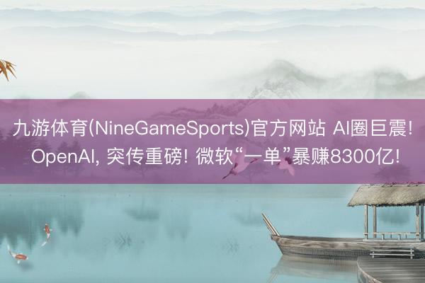 九游体育(NineGameSports)官方网站 AI圈巨震! OpenAI， 突传重磅! 微软“一单”暴赚8300亿!