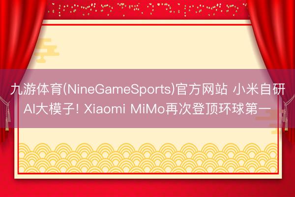九游体育(NineGameSports)官方网站 小米自研AI大模子! Xiaomi MiMo再次登顶环球第一
