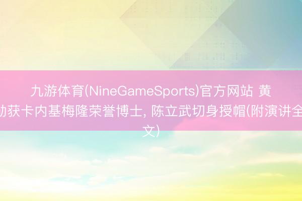 九游体育(NineGameSports)官方网站 黄仁勋获卡内基梅隆荣誉博士， 陈立武切身授帽(附演讲全文)