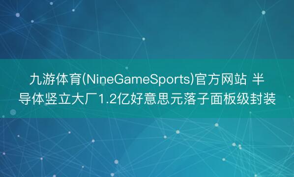 九游体育(NineGameSports)官方网站 半导体竖立大厂1.2亿好意思元落子面板级封装