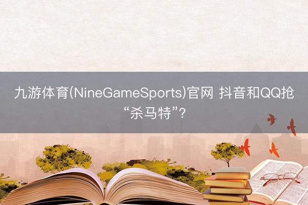 九游体育(NineGameSports)官网 抖音和QQ抢“杀马特”?
