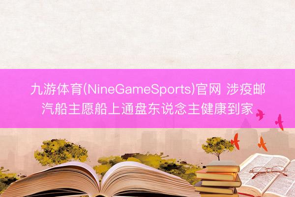 九游体育(NineGameSports)官网 涉疫邮汽船主愿船上通盘东说念主健康到家