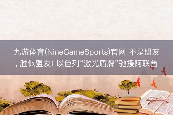 九游体育(NineGameSports)官网 不是盟友， 胜似盟友! 以色列“激光盾牌”驰援阿联酋