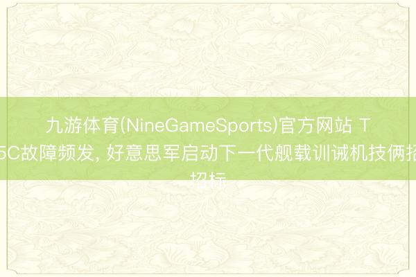 九游体育(NineGameSports)官方网站 T-45C故障频发， 好意思军启动下一代舰载训诫机技俩招标