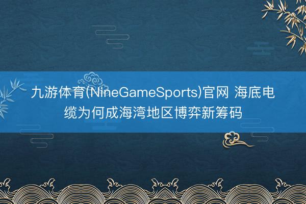 九游体育(NineGameSports)官网 海底电缆为何成海湾地区博弈新筹码