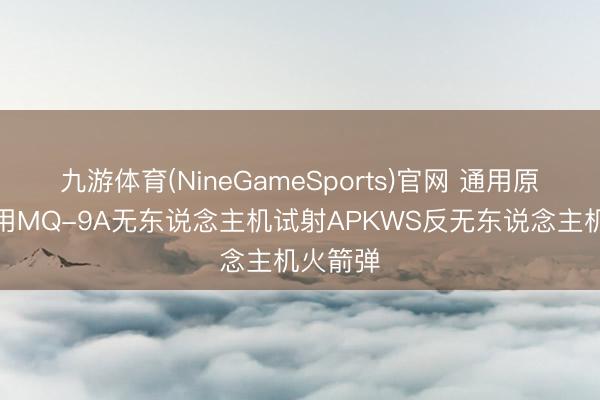 九游体育(NineGameSports)官网 通用原子公司用MQ-9A无东说念主机试射APKWS反无东说念主机火箭弹