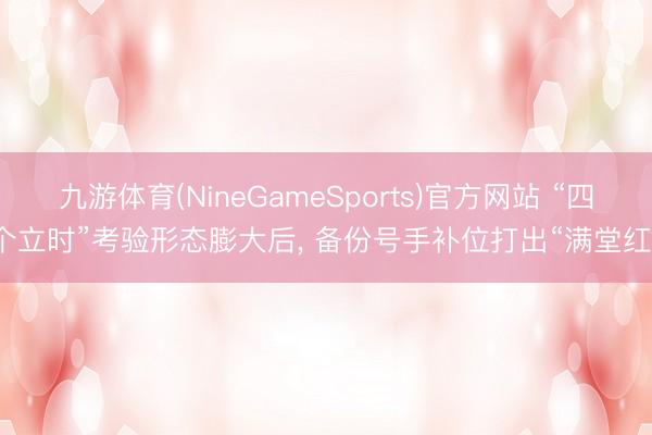 九游体育(NineGameSports)官方网站 “四个立时”考验形态膨大后， 备份号手补位打出“满堂红”