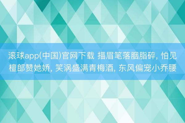 九游体育(NineGameSports)官方网站 描眉笔落胭脂碎， 怕见檀郎赞她娇， 笑涡盛满青梅酒， 东风偏宠小乔腰