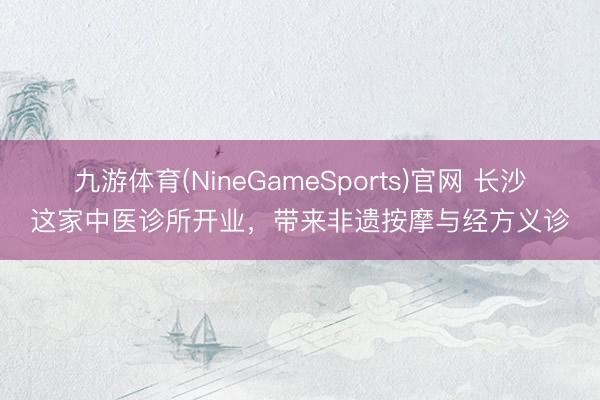 九游体育(NineGameSports)官网 长沙这家中医诊所开业，带来非遗按摩与经方义诊