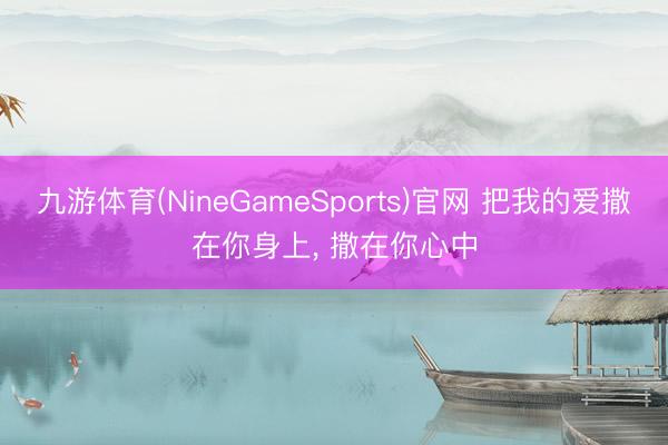 九游体育(NineGameSports)官网 把我的爱撒在你身上， 撒在你心中
