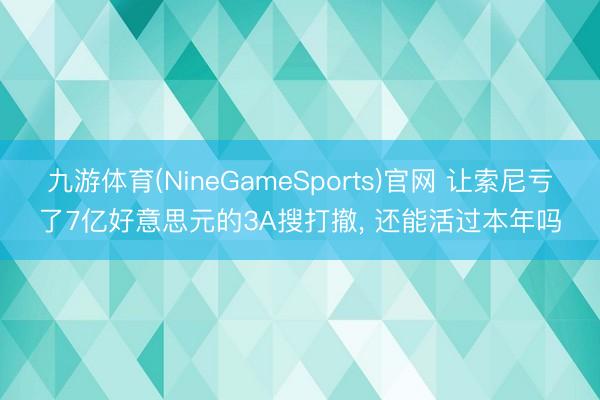 九游体育(NineGameSports)官网 让索尼亏了7亿好意思元的3A搜打撤， 还能活过本年吗