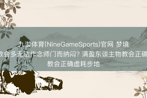 九游体育(NineGameSports)官网 梦境西游: 为教会多无法作念师门而纳闷? 满盈东谈主物教会正确虚耗步地