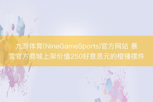 九游体育(NineGameSports)官方网站 暴雪官方商城上架价值250好意思元的橙锤摆件