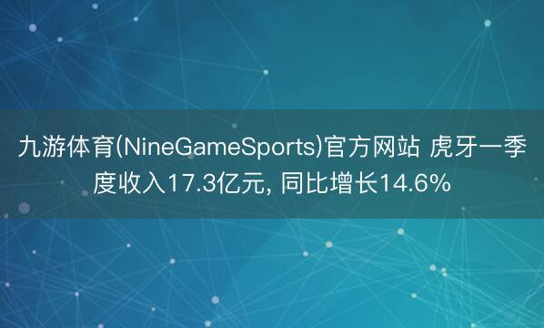 九游体育(NineGameSports)官方网站 虎牙一季度收入17.3亿元， 同比增长14.6%