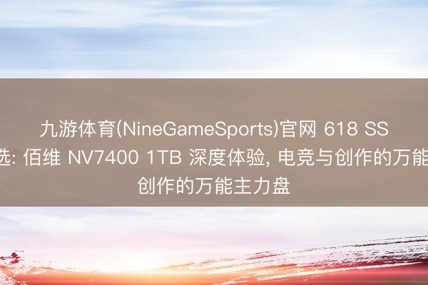 九游体育(NineGameSports)官网 618 SSD若何选: 佰维 NV7400 1TB 深度体验， 电竞与创作的万能主力盘