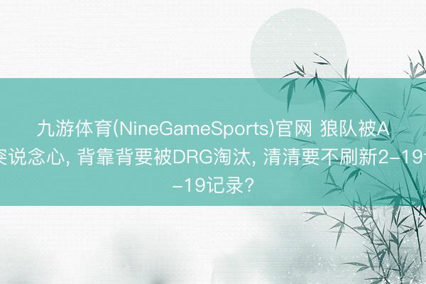 九游体育(NineGameSports)官网 狼队被AG冲突说念心， 背靠背要被DRG淘汰， 清清要不刷新2-19记录?