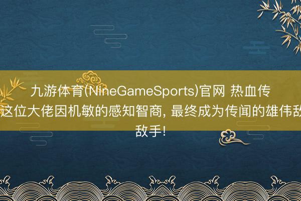 九游体育(NineGameSports)官网 热血传闻: 这位大佬因机敏的感知智商， 最终成为传闻的雄伟敌手!