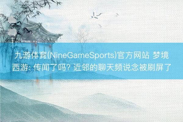 九游体育(NineGameSports)官方网站 梦境西游: 传闻了吗? 近邻的聊天频说念被刷屏了