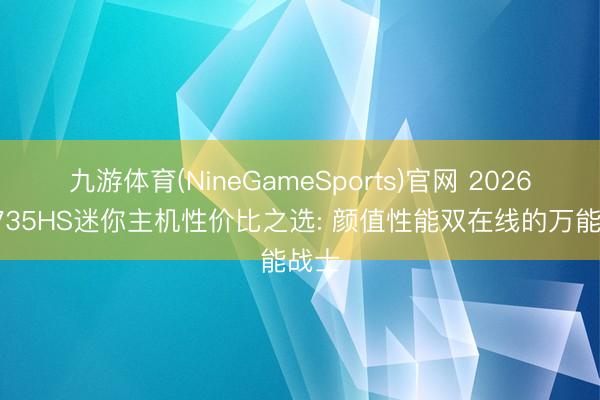 九游体育(NineGameSports)官网 2026年7735HS迷你主机性价比之选: 颜值性能双在线的万能战士